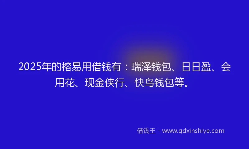 2025年的榕易用借钱有：瑞泽钱包、日日盈、会用花、现金侠行、快鸟钱包等。
