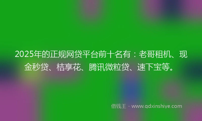 2025年的正规网贷平台前十名有：老哥租机、现金秒贷、桔享花、腾讯微粒贷、速下宝等。