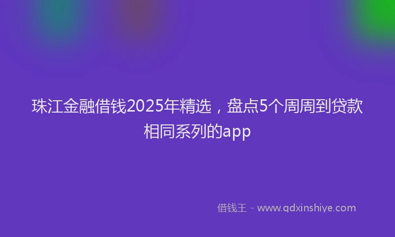 珠江金融借钱2025年精选，盘点5个周周到贷款相同系列的app