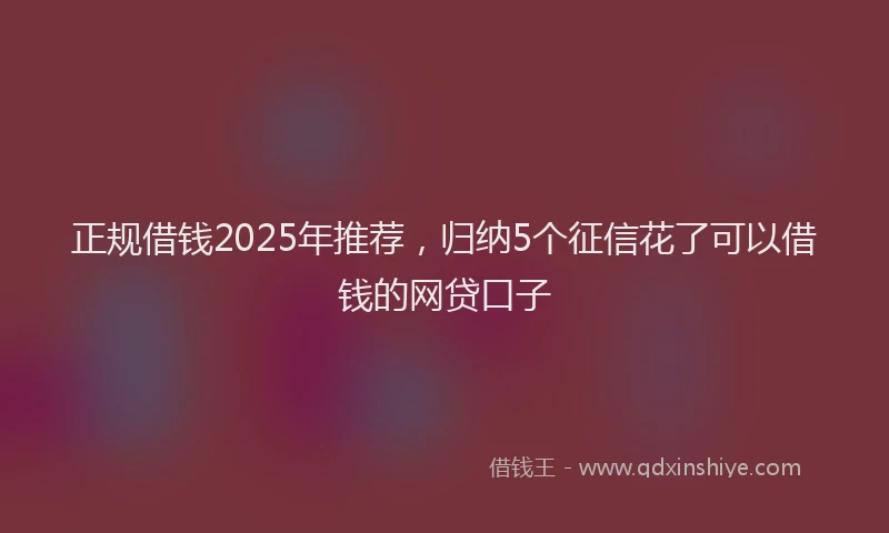 正规借钱2025年推荐，归纳5个征信花了可以借钱的网贷口子