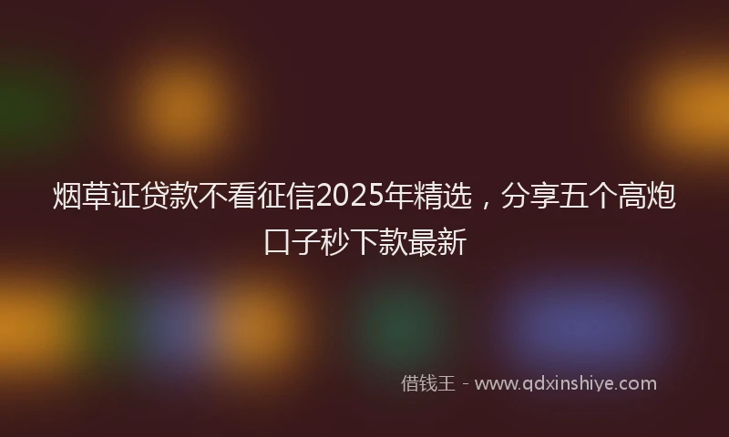 烟草证贷款不看征信2025年精选，分享五个高炮口子秒下款最新