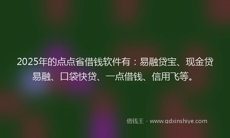 2025年的点点省借钱软件有：易融贷宝、现金贷易融、口袋快贷、一点借钱、信用飞等。