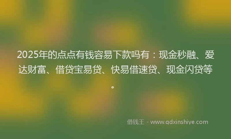 2025年的点点有钱容易下款吗有：现金秒融、爱达财富、借贷宝易贷、快易借速贷、现金闪贷等。