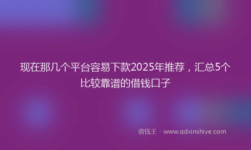 现在那几个平台容易下款2025年推荐，汇总5个比较靠谱的借钱口子