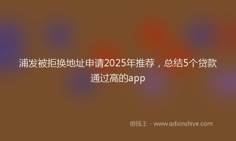 浦发被拒换地址申请2025年推荐，总结5个贷款通过高的app
