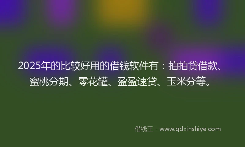 2025年的比较好用的借钱软件有：拍拍贷借款、蜜桃分期、零花罐、盈盈速贷、玉米分等。