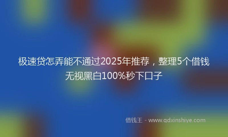 极速贷怎弄能不通过2025年推荐，整理5个借钱无视黑白100%秒下口子