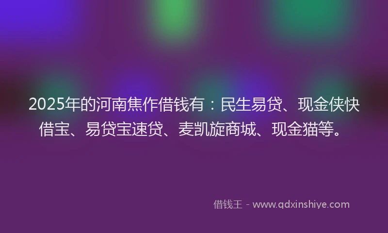 2025年的河南焦作借钱有：民生易贷、现金侠快借宝、易贷宝速贷、麦凯旋商城、现金猫等。