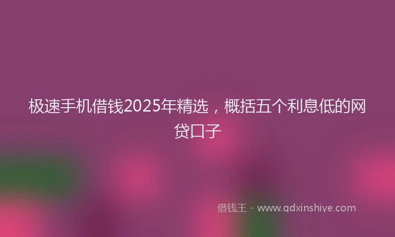极速手机借钱2025年精选，概括五个利息低的网贷口子
