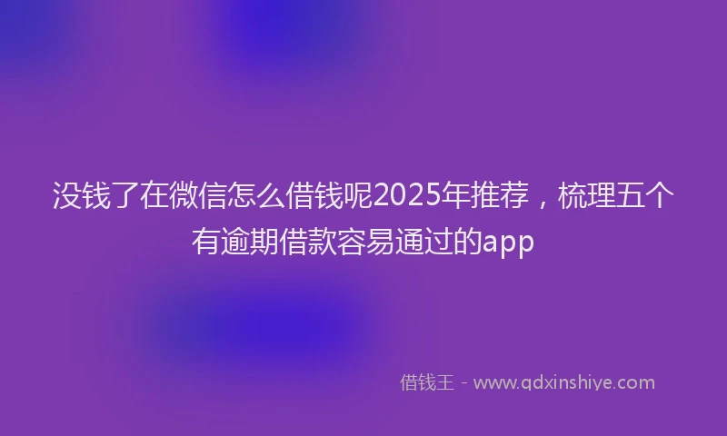 没钱了在微信怎么借钱呢2025年推荐，梳理五个有逾期借款容易通过的app