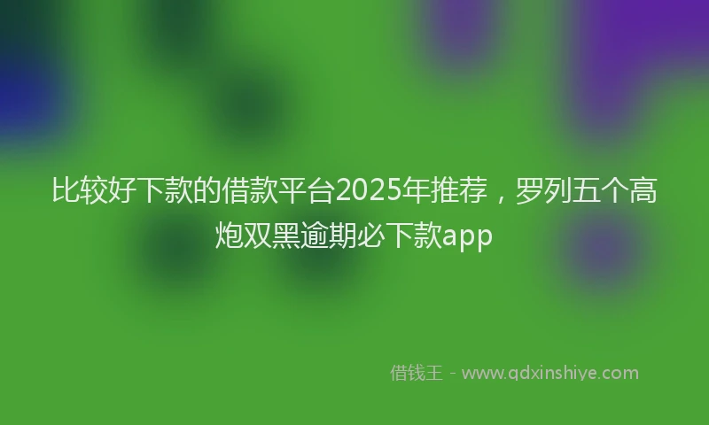 比较好下款的借款平台2025年推荐，罗列五个高炮双黑逾期必下款app