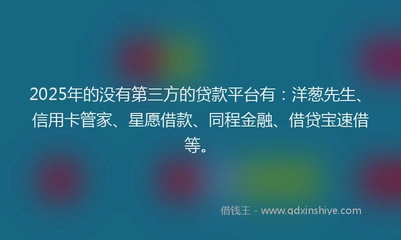 2025年的没有第三方的贷款平台有：洋葱先生、信用卡管家、星愿借款、同程金融、借贷宝速借等。