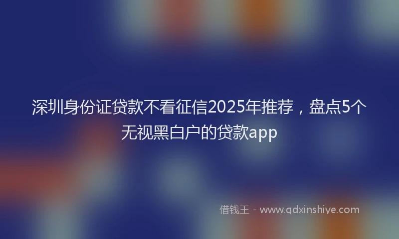 深圳身份证贷款不看征信2025年推荐，盘点5个无视黑白户的贷款app