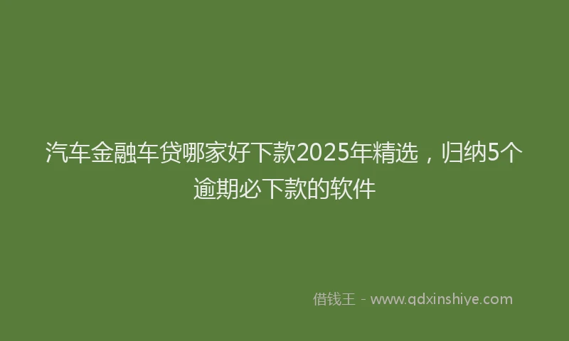汽车金融车贷哪家好下款2025年精选，归纳5个逾期必下款的软件