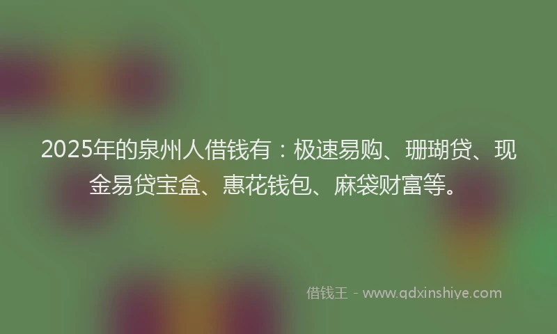 2025年的泉州人借钱有：极速易购、珊瑚贷、现金易贷宝盒、惠花钱包、麻袋财富等。