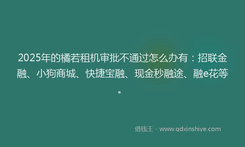 2025年的橘若租机审批不通过怎么办有：招联金融、小狗商城、快捷宝融、现金秒融途、融e花等。