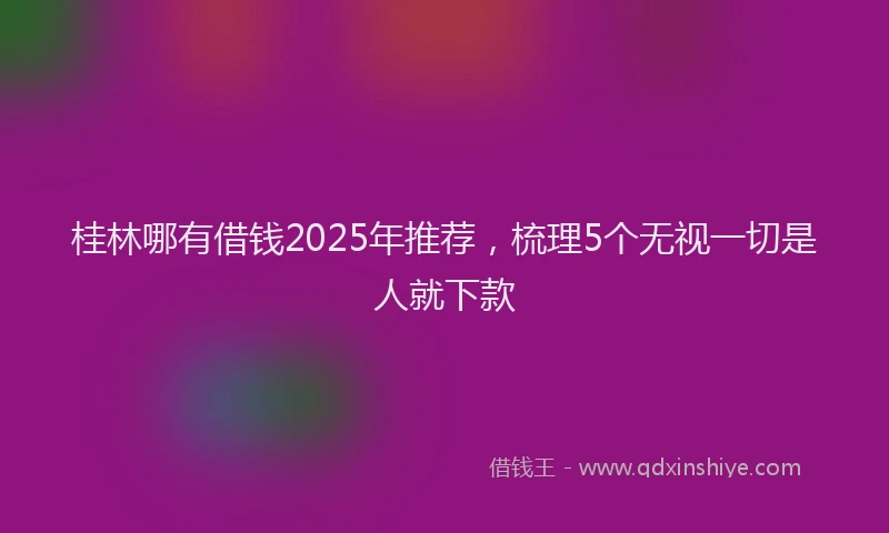 桂林哪有借钱2025年推荐，梳理5个无视一切是人就下款