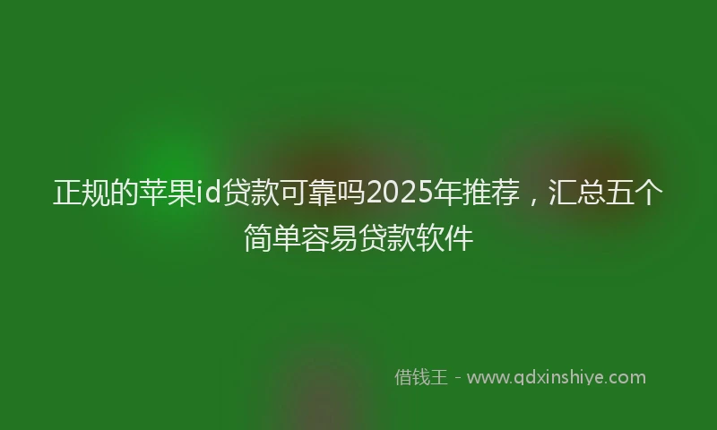 正规的苹果id贷款可靠吗2025年推荐，汇总五个简单容易贷款软件