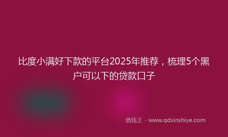 比度小满好下款的平台2025年推荐，梳理5个黑户可以下的贷款口子