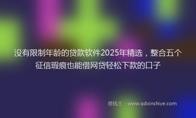 没有限制年龄的贷款软件2025年精选，整合五个征信瑕疵也能借网贷轻松下款的口子