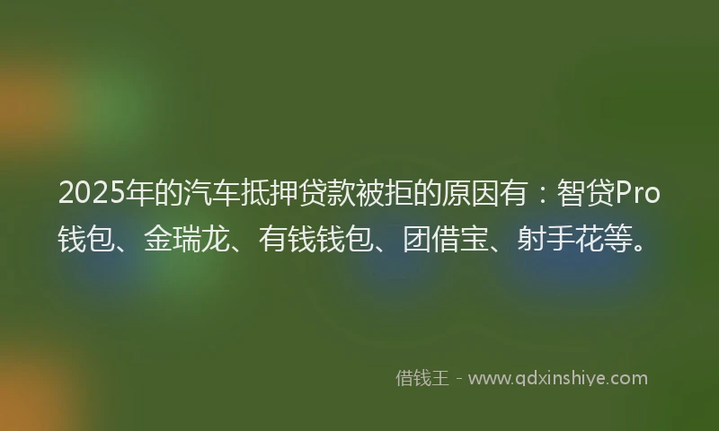 2025年的汽车抵押贷款被拒的原因有：智贷Pro钱包、金瑞龙、有钱钱包、团借宝、射手花等。