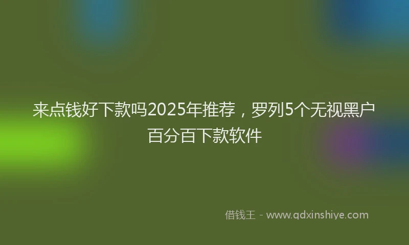 来点钱好下款吗2025年推荐，罗列5个无视黑户百分百下款软件