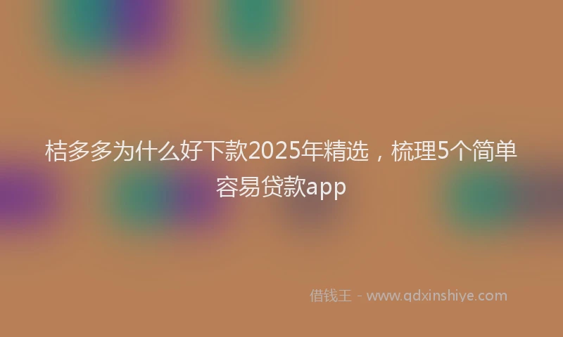 桔多多为什么好下款2025年精选，梳理5个简单容易贷款app