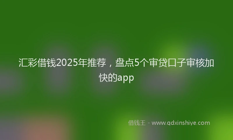汇彩借钱2025年推荐，盘点5个审贷口子审核加快的app