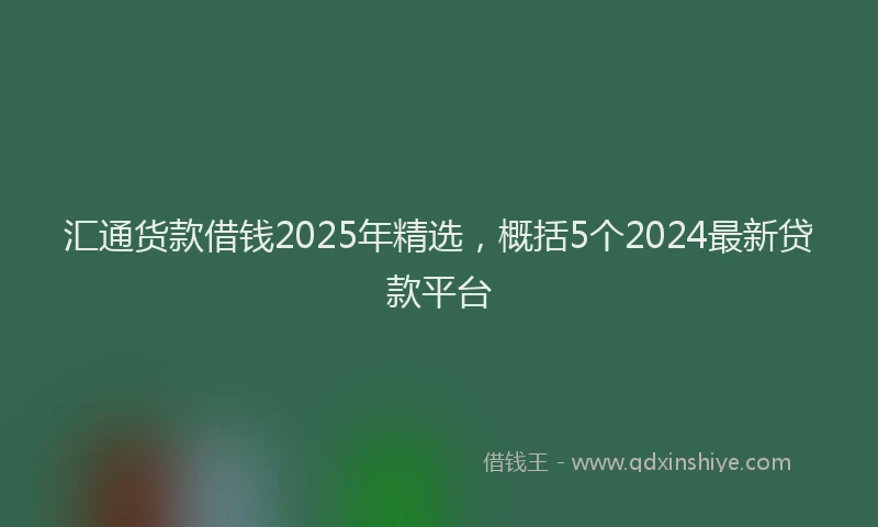 汇通货款借钱2025年精选，概括5个2024最新贷款平台