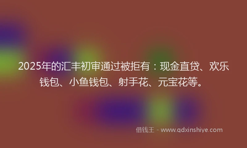 2025年的汇丰初审通过被拒有：现金直贷、欢乐钱包、小鱼钱包、射手花、元宝花等。