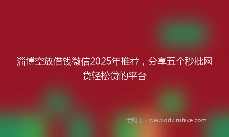 淄博空放借钱微信2025年推荐，分享五个秒批网贷轻松贷的平台