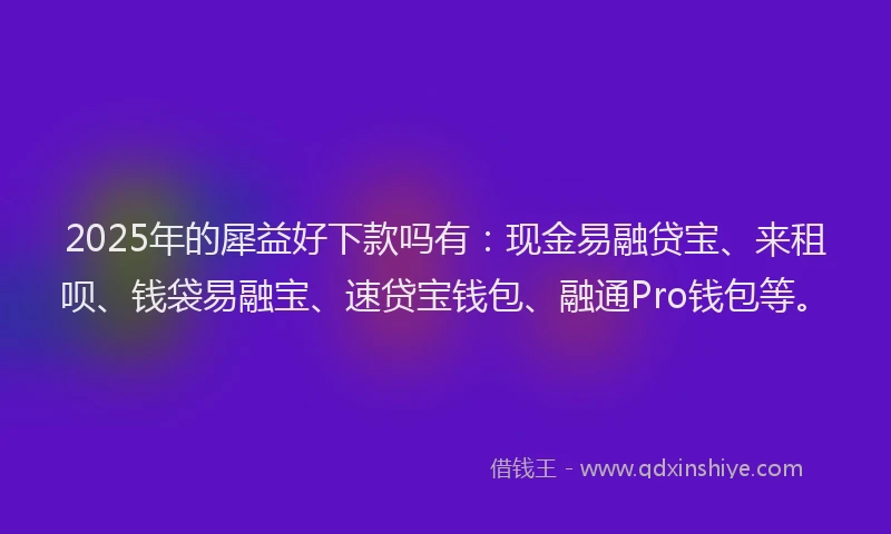 2025年的犀益好下款吗有：现金易融贷宝、来租呗、钱袋易融宝、速贷宝钱包、融通Pro钱包等。