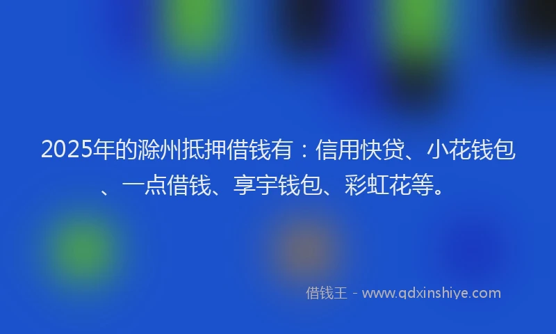 2025年的滁州抵押借钱有：信用快贷、小花钱包、一点借钱、享宇钱包、彩虹花等。