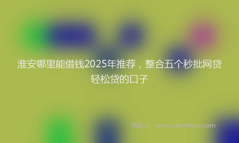 淮安哪里能借钱2025年推荐，整合五个秒批网贷轻松贷的口子