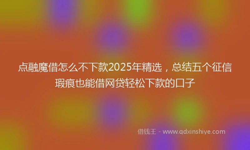 点融魔借怎么不下款2025年精选，总结五个征信瑕疵也能借网贷轻松下款的口子