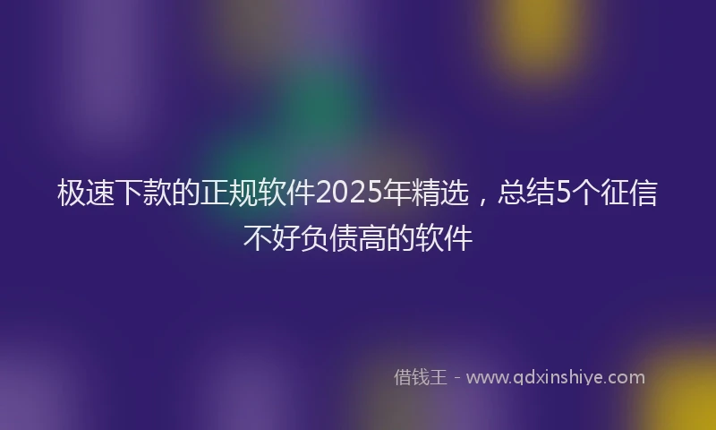 极速下款的正规软件2025年精选，总结5个征信不好负债高的软件