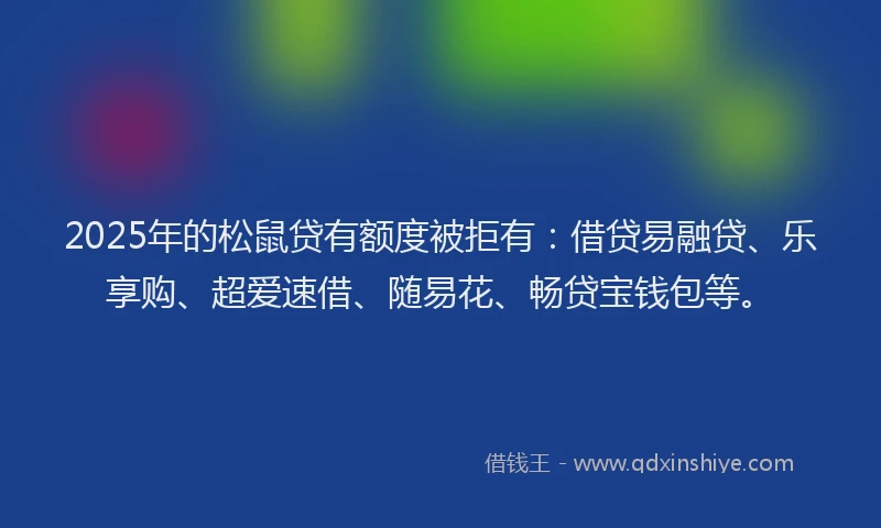 2025年的松鼠贷有额度被拒有：借贷易融贷、乐享购、超爱速借、随易花、畅贷宝钱包等。