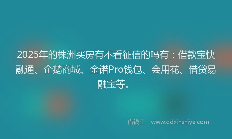 2025年的株洲买房有不看征信的吗有：借款宝快融通、企鹅商城、金诺Pro钱包、会用花、借贷易融宝等。