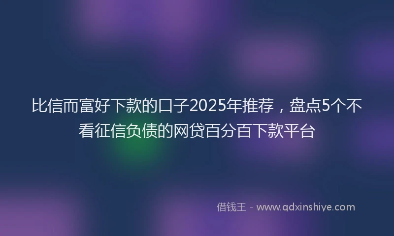 比信而富好下款的口子2025年推荐，盘点5个不看征信负债的网贷百分百下款平台