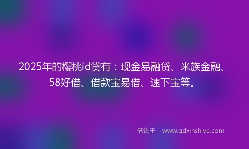 2025年的樱桃id贷有：现金易融贷、米族金融、58好借、借款宝易借、速下宝等。