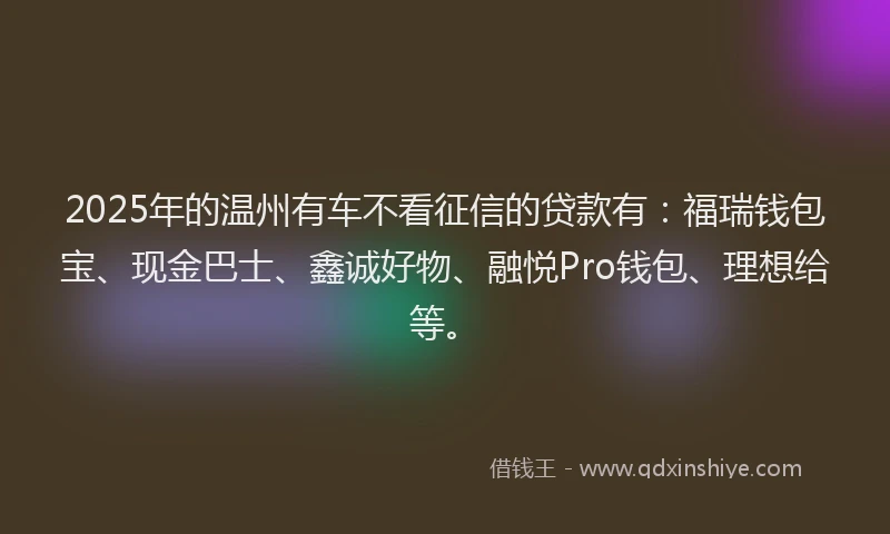 2025年的温州有车不看征信的贷款有：福瑞钱包宝、现金巴士、鑫诚好物、融悦Pro钱包、理想给等。