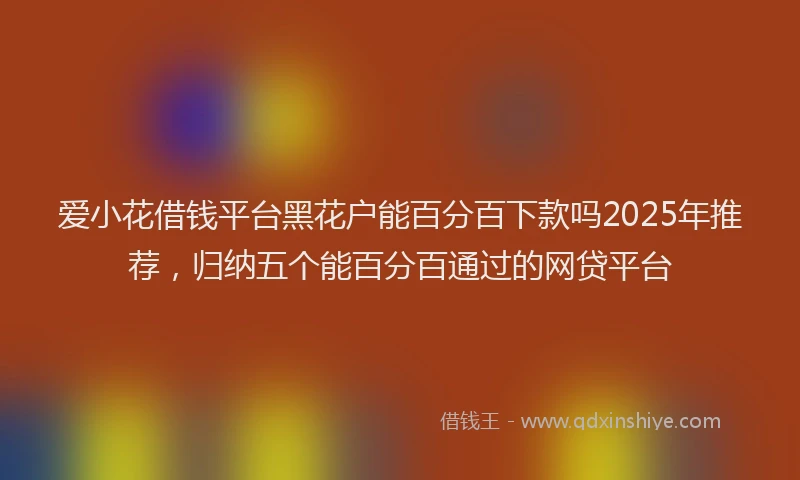 爱小花借钱平台黑花户能百分百下款吗2025年推荐，归纳五个能百分百通过的网贷平台