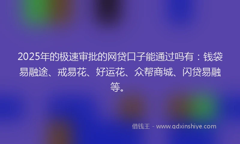 2025年的极速审批的网贷口子能通过吗有：钱袋易融途、戒易花、好运花、众帮商城、闪贷易融等。