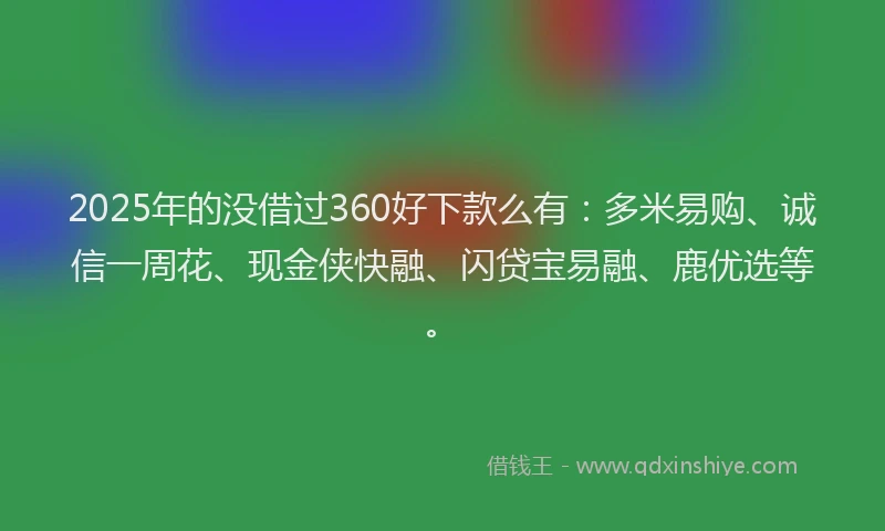 2025年的没借过360好下款么有：多米易购、诚信一周花、现金侠快融、闪贷宝易融、鹿优选等。