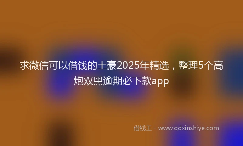 求微信可以借钱的土豪2025年精选，整理5个高炮双黑逾期必下款app