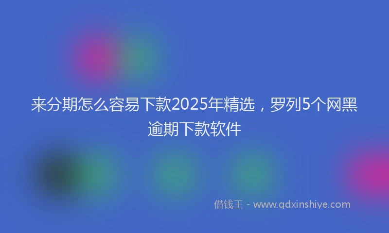 来分期怎么容易下款2025年精选，罗列5个网黑逾期下款软件
