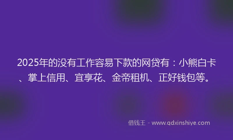 2025年的没有工作容易下款的网贷有：小熊白卡、掌上信用、宜享花、金帝租机、正好钱包等。