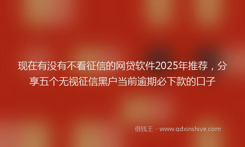 现在有没有不看征信的网贷软件2025年推荐，分享五个无视征信黑户当前逾期必下款的口子