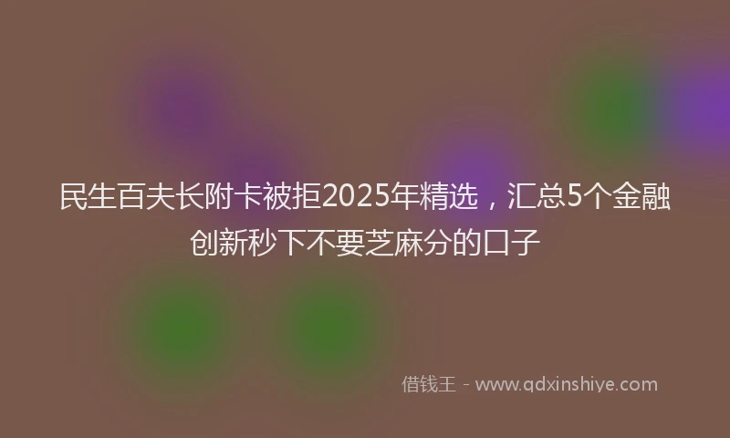 民生百夫长附卡被拒2025年精选，汇总5个金融创新秒下不要芝麻分的口子