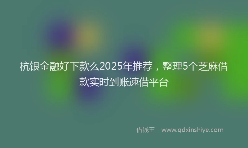 杭银金融好下款么2025年推荐，整理5个芝麻借款实时到账速借平台